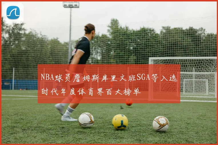 NBA球员詹姆斯库里文班SGA等入选时代年度体育界百大榜单