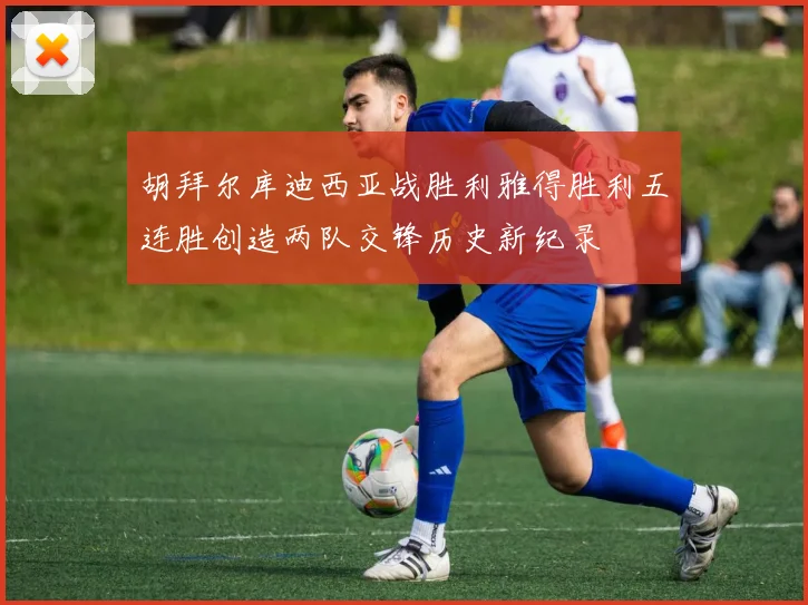胡拜尔库迪西亚战胜利雅得胜利五连胜创造两队交锋历史新纪录