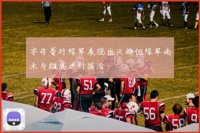 字母哥对绿军表现出兴趣但绿军尚未与雄鹿进行接洽