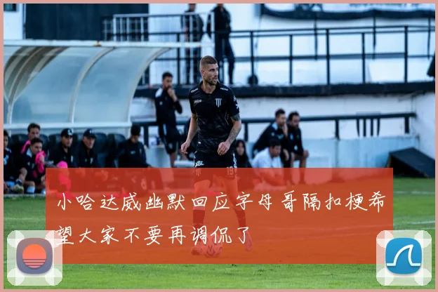 小哈达威幽默回应字母哥隔扣梗希望大家不要再调侃了