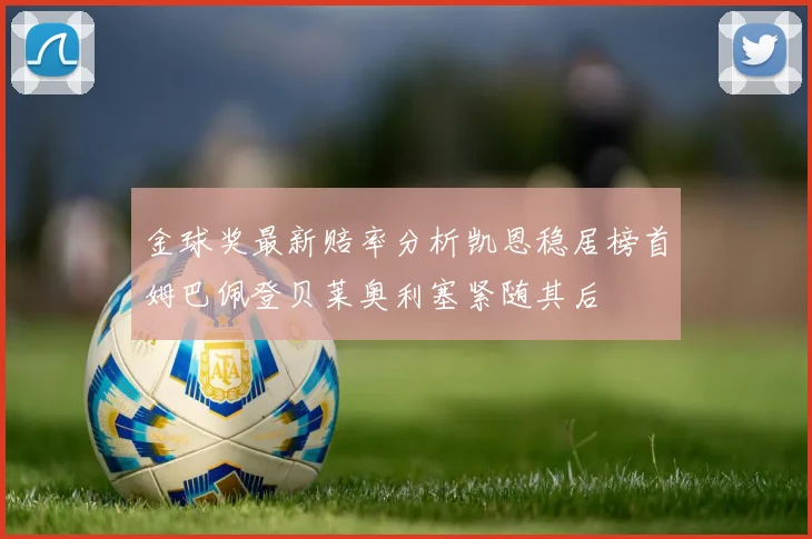 金球奖最新赔率分析凯恩稳居榜首姆巴佩登贝莱奥利塞紧随其后