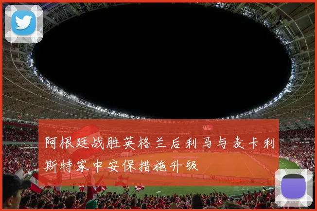 阿根廷战胜英格兰后利马与麦卡利斯特家中安保措施升级