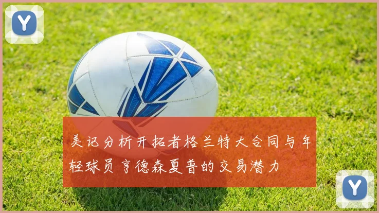 美记分析开拓者格兰特大合同与年轻球员亨德森夏普的交易潜力