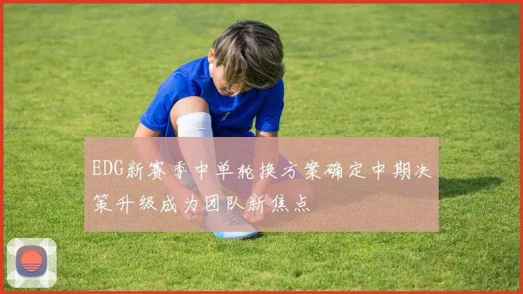 EDG新赛季中单轮换方案确定中期决策升级成为团队新焦点