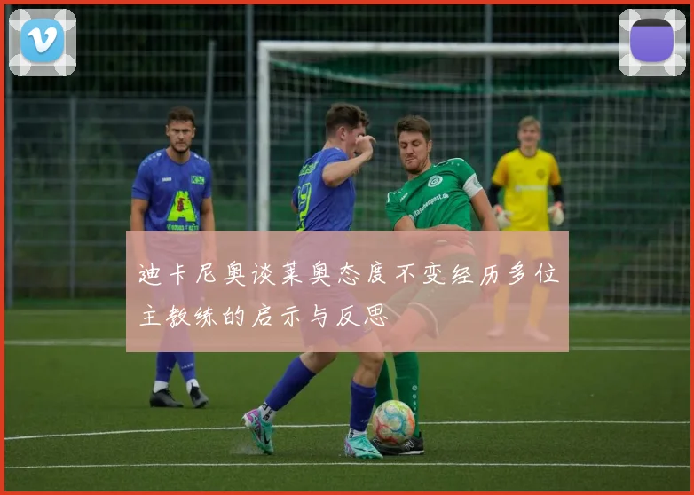 迪卡尼奥谈莱奥态度不变经历多位主教练的启示与反思