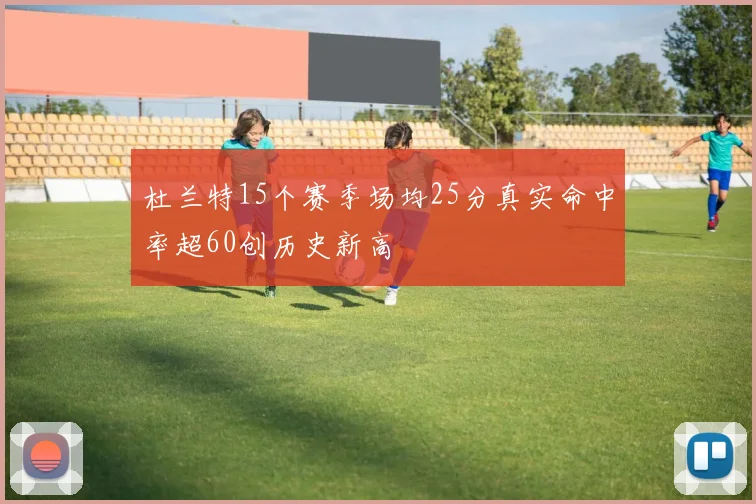 杜兰特15个赛季场均25分真实命中率超60创历史新高