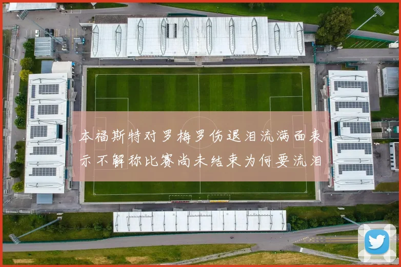 本福斯特对罗梅罗伤退泪流满面表示不解称比赛尚未结束为何要流泪