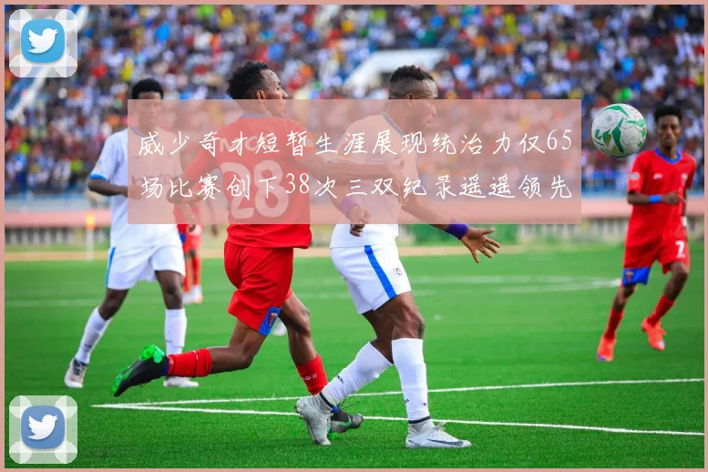 威少奇才短暂生涯展现统治力仅65场比赛创下38次三双纪录遥遥领先第二名