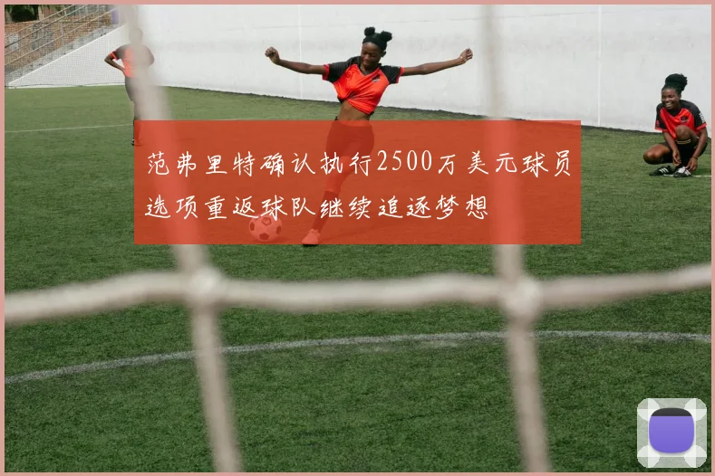 范弗里特确认执行2500万美元球员选项重返球队继续追逐梦想