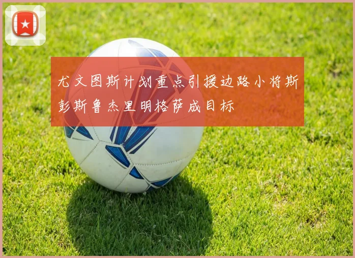 尤文图斯计划重点引援边路小将斯彭斯鲁杰里明格萨成目标