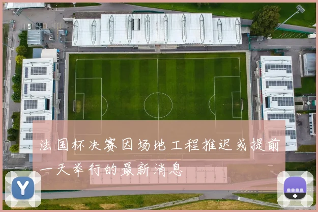 法国杯决赛因场地工程推迟或提前一天举行的最新消息