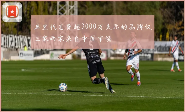 库里代言费超3000万美元的品牌仅三家两家来自中国市场