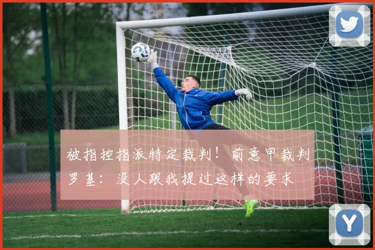 被指控指派特定裁判！前意甲裁判罗基：没人跟我提过这样的要求