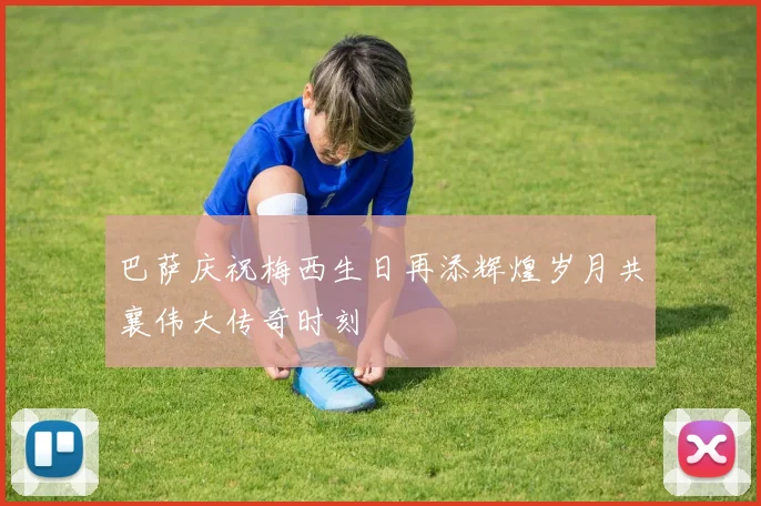 巴萨庆祝梅西生日再添辉煌岁月共襄伟大传奇时刻