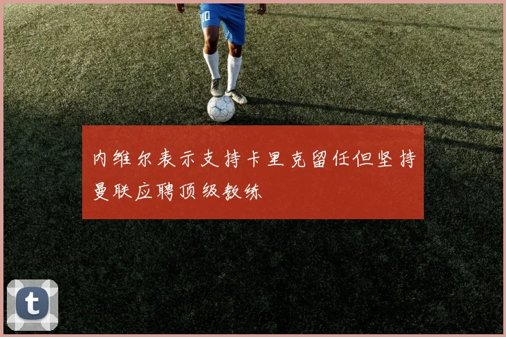 内维尔表示支持卡里克留任但坚持曼联应聘顶级教练