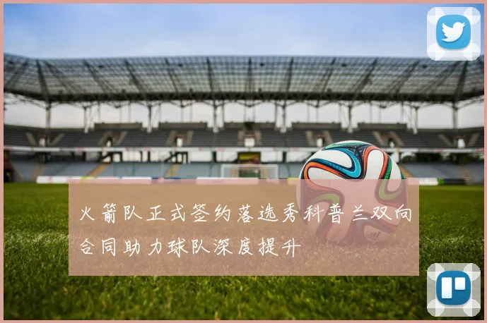 火箭队正式签约落选秀科普兰双向合同助力球队深度提升