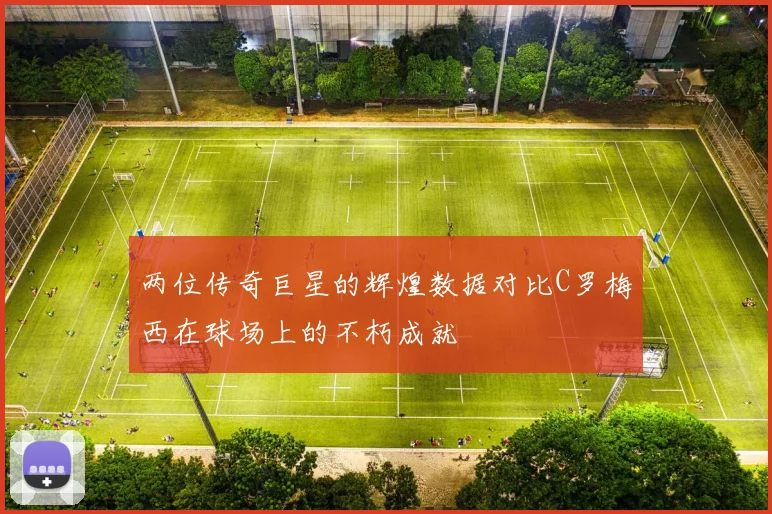 两位传奇巨星的辉煌数据对比C罗梅西在球场上的不朽成就