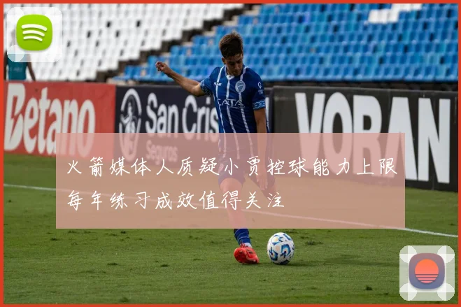 火箭媒体人质疑小贾控球能力上限每年练习成效值得关注