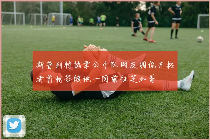 斯普利特执掌公牛队网友调侃开拓者首轮签随他一同前往芝加哥