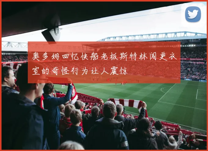 奥多姆回忆快船老板斯特林闯更衣室的奇怪行为让人震惊