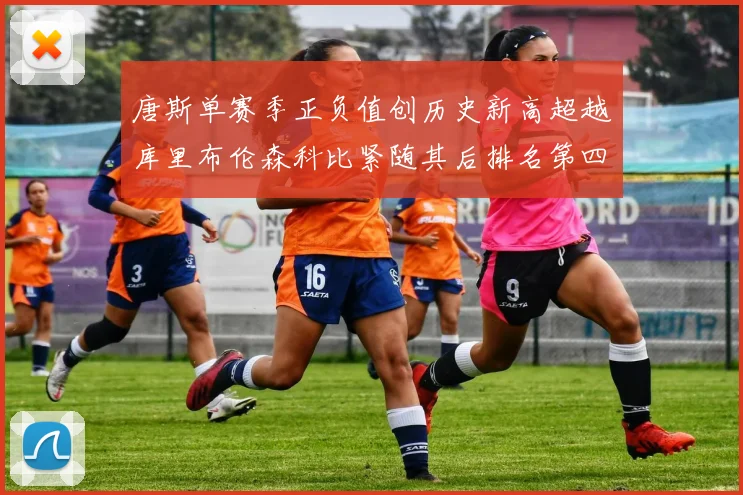 唐斯单赛季正负值创历史新高超越库里布伦森科比紧随其后排名第四