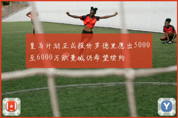 皇马计划正式报价罗德里愿出5000至6000万欧曼城仍希望续约