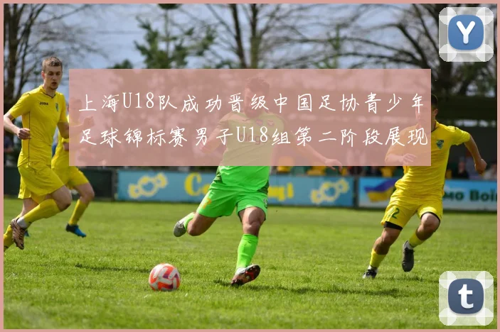 上海U18队成功晋级中国足协青少年足球锦标赛男子U18组第二阶段展现出色实力与团队合作精神