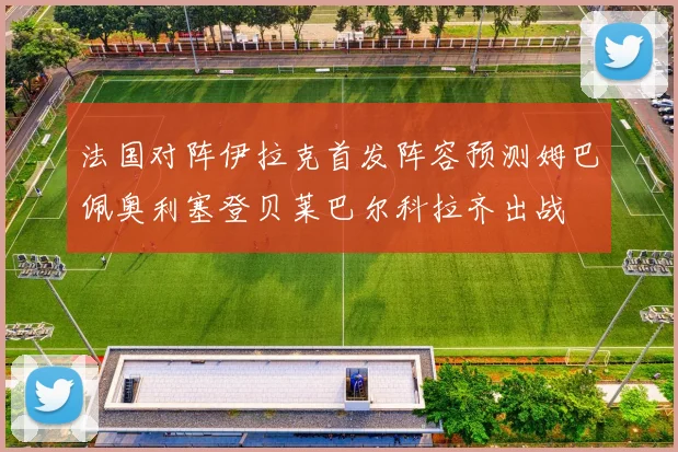 法国对阵伊拉克首发阵容预测姆巴佩奥利塞登贝莱巴尔科拉齐出战