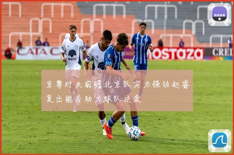 京粤对决前瞻北京队实力强劲赵睿复出能否助力球队逆袭