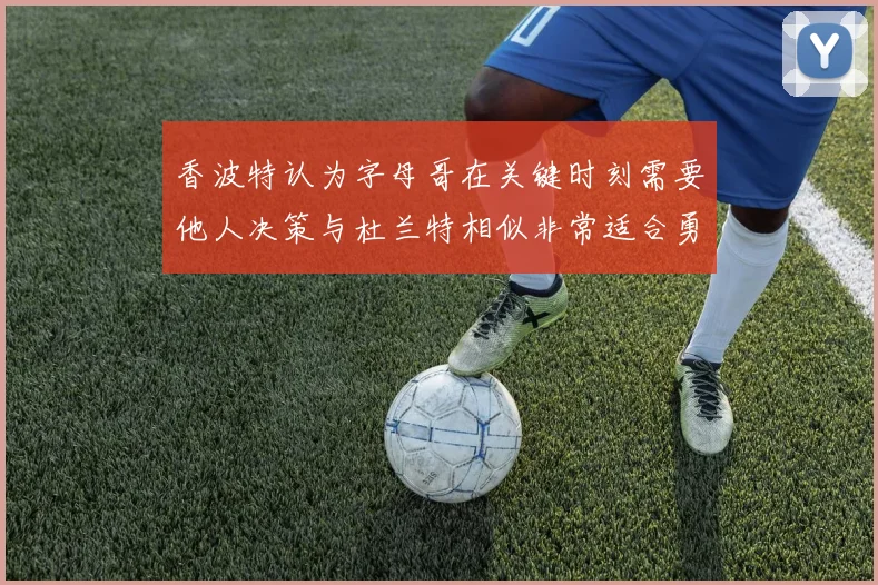 香波特认为字母哥在关键时刻需要他人决策与杜兰特相似非常适合勇士队