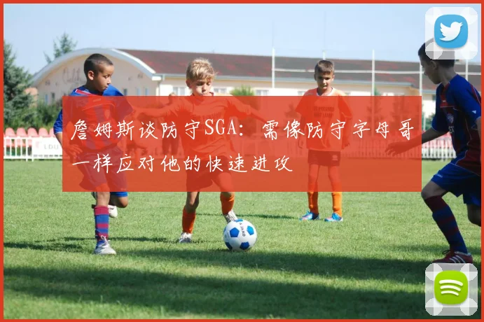 詹姆斯谈防守SGA：需像防守字母哥一样应对他的快速进攻