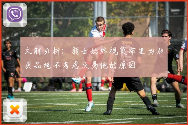 文胖分析：骑士始终视莫布里为非卖品绝不考虑交易他的原因