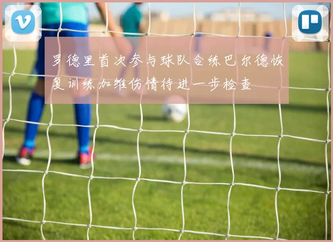 罗德里首次参与球队合练巴尔德恢复训练加维伤情待进一步检查